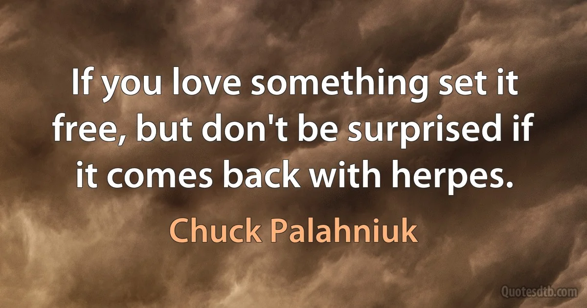 If you love something set it free, but don't be surprised if it comes back with herpes. (Chuck Palahniuk)