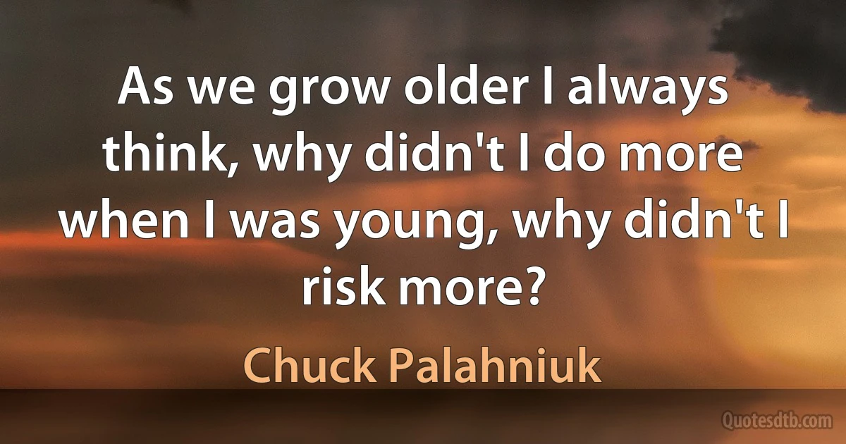 As we grow older I always think, why didn't I do more when I was young, why didn't I risk more? (Chuck Palahniuk)