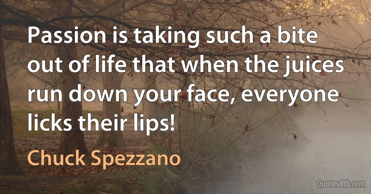 Passion is taking such a bite out of life that when the juices run down your face, everyone licks their lips! (Chuck Spezzano)