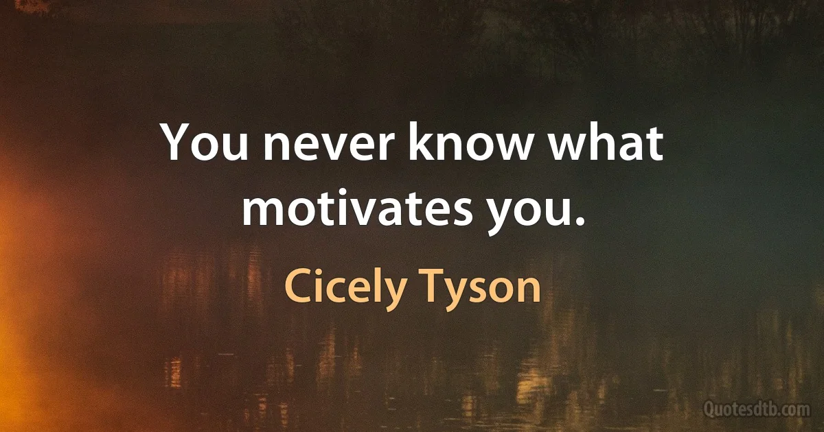 You never know what motivates you. (Cicely Tyson)