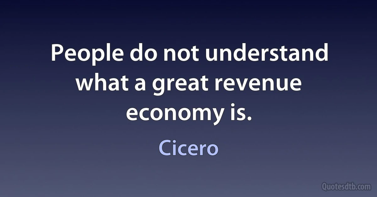 People do not understand what a great revenue economy is. (Cicero)