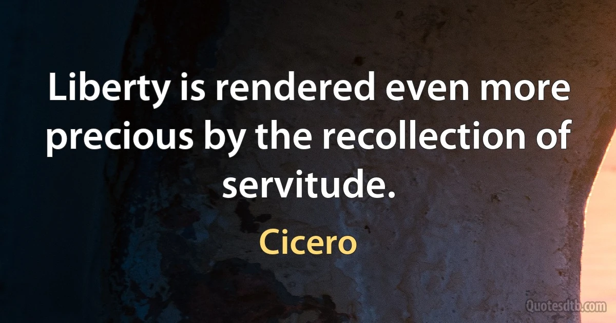 Liberty is rendered even more precious by the recollection of servitude. (Cicero)