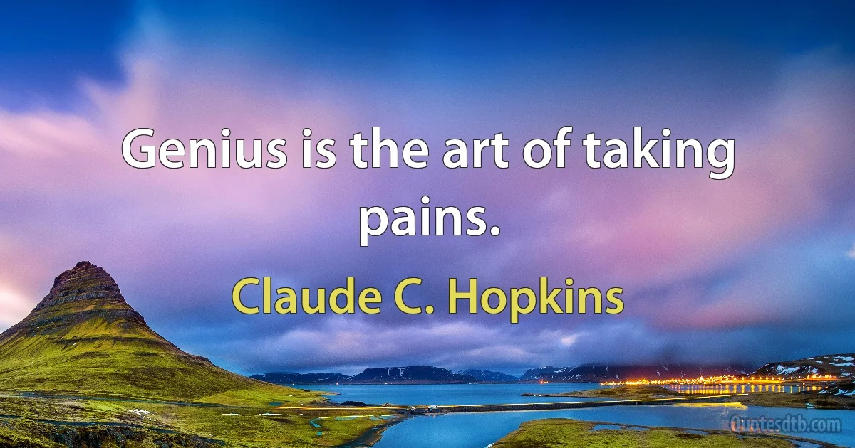 Genius is the art of taking pains. (Claude C. Hopkins)