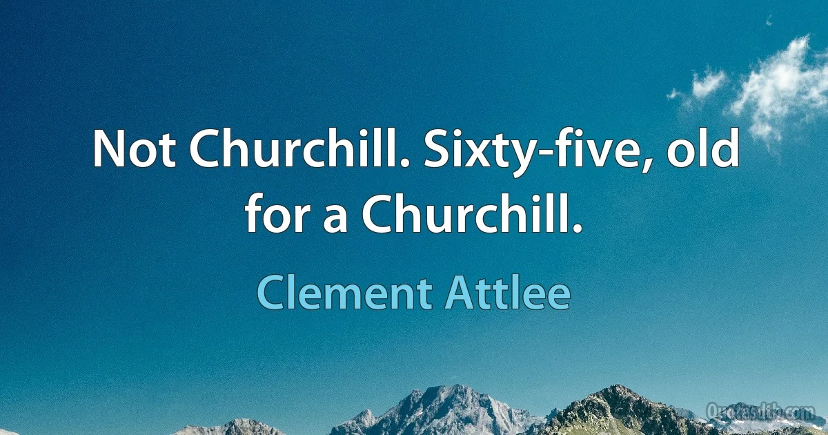 Not Churchill. Sixty-five, old for a Churchill. (Clement Attlee)