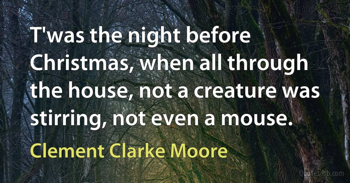 T'was the night before Christmas, when all through the house, not a creature was stirring, not even a mouse. (Clement Clarke Moore)