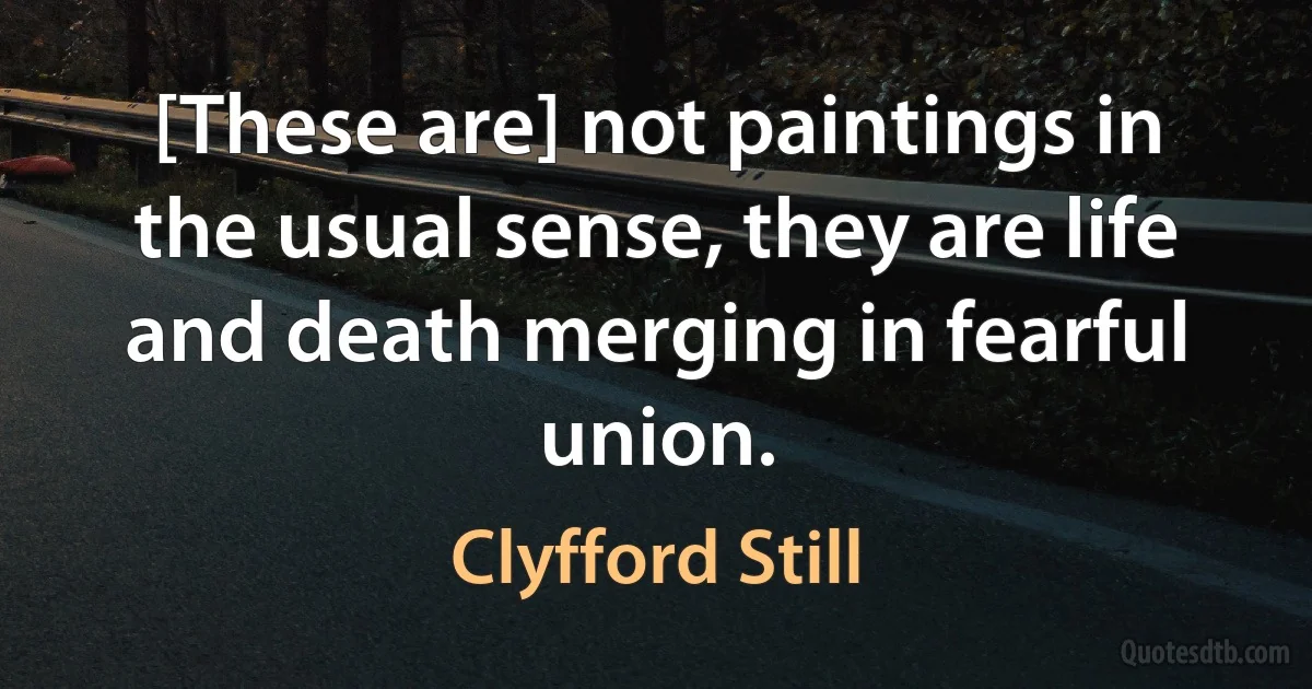 [These are] not paintings in the usual sense, they are life and death merging in fearful union. (Clyfford Still)