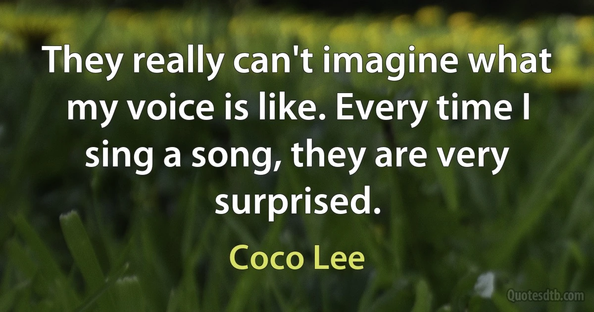 They really can't imagine what my voice is like. Every time I sing a song, they are very surprised. (Coco Lee)