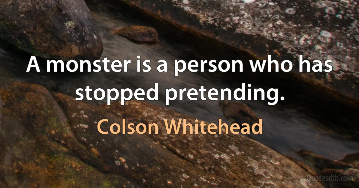 A monster is a person who has stopped pretending. (Colson Whitehead)