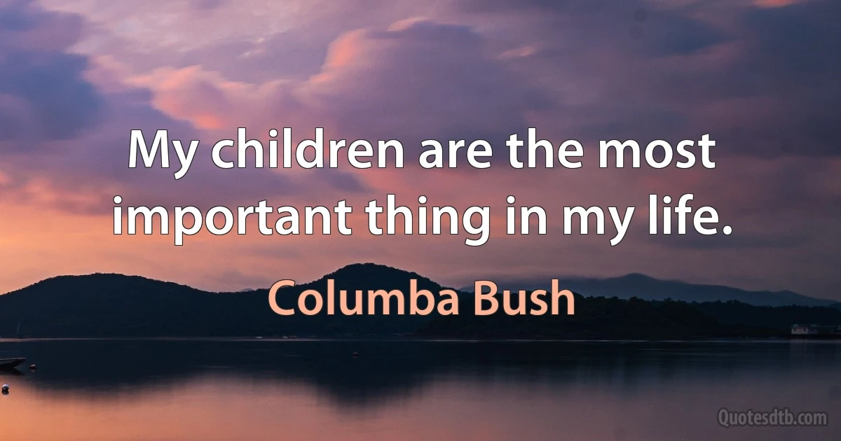 My children are the most important thing in my life. (Columba Bush)