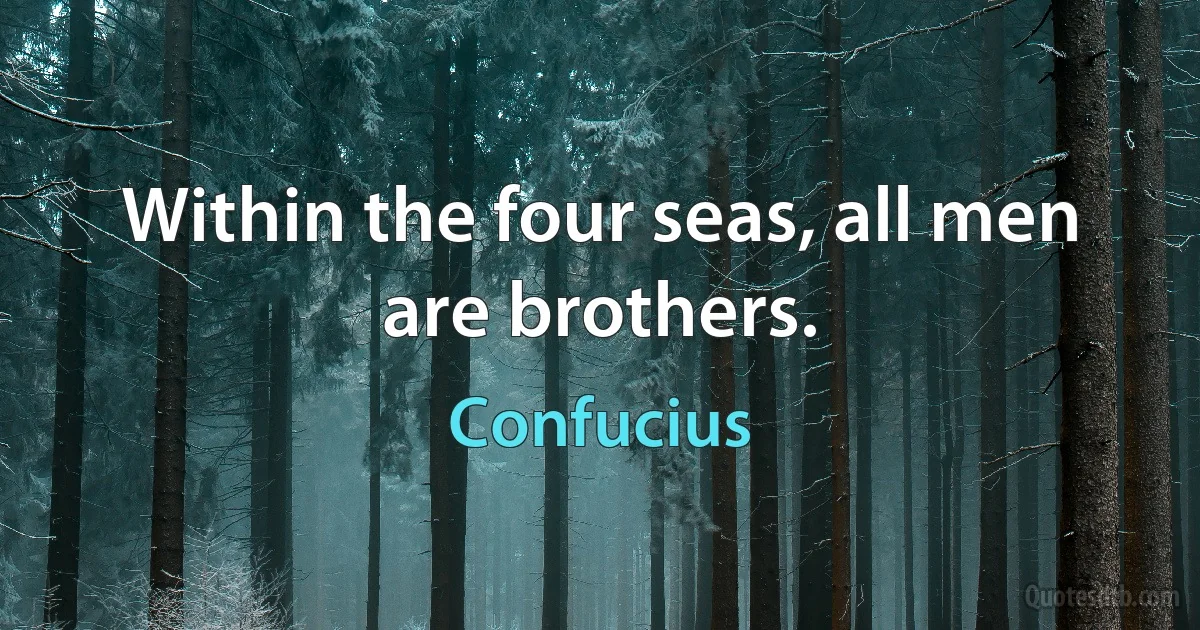 Within the four seas, all men are brothers. (Confucius)