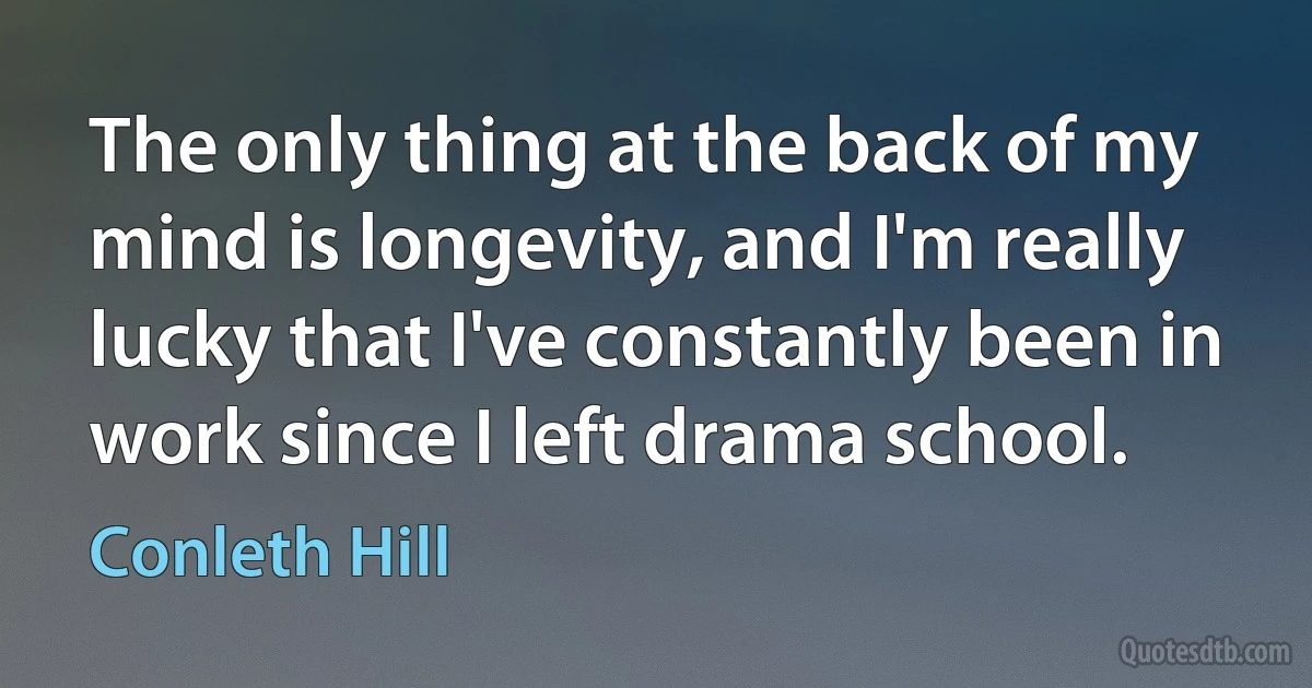 The only thing at the back of my mind is longevity, and I'm really lucky that I've constantly been in work since I left drama school. (Conleth Hill)