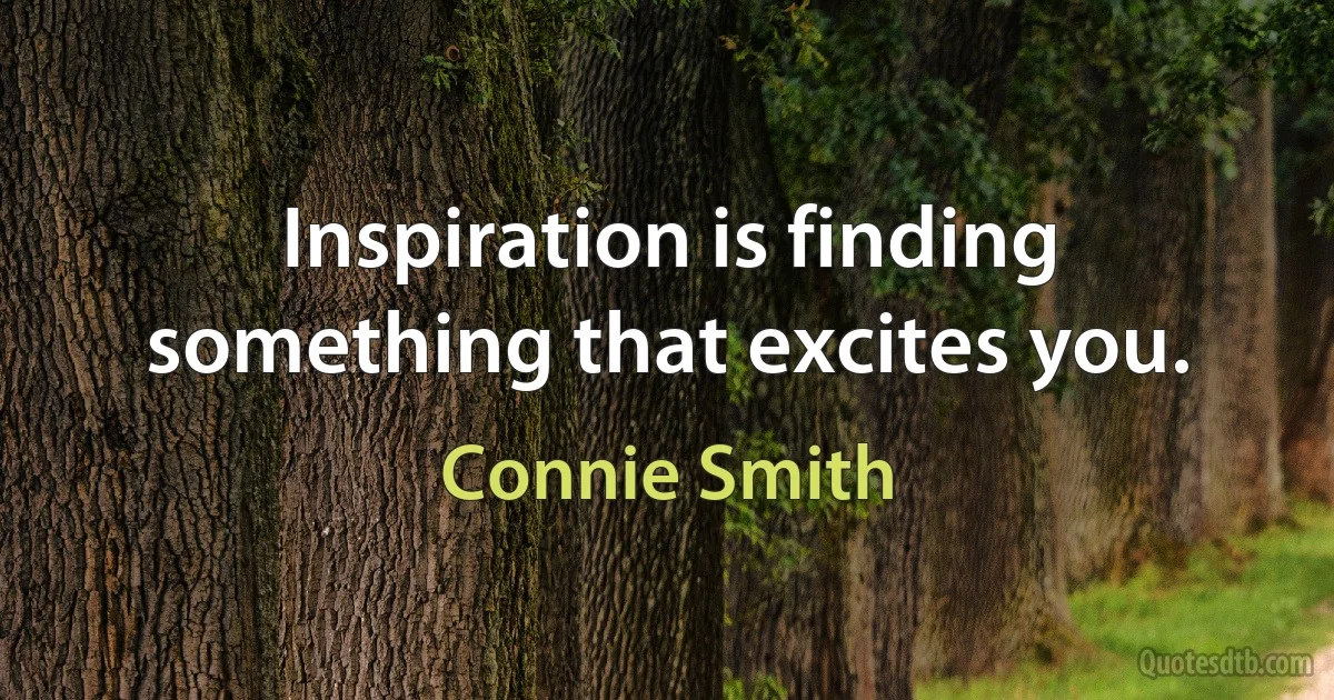 Inspiration is finding something that excites you. (Connie Smith)