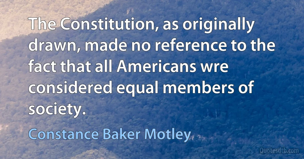 The Constitution, as originally drawn, made no reference to the fact that all Americans wre considered equal members of society. (Constance Baker Motley)