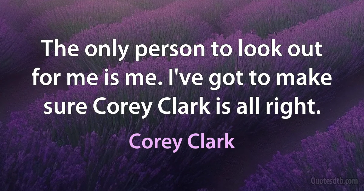 The only person to look out for me is me. I've got to make sure Corey Clark is all right. (Corey Clark)