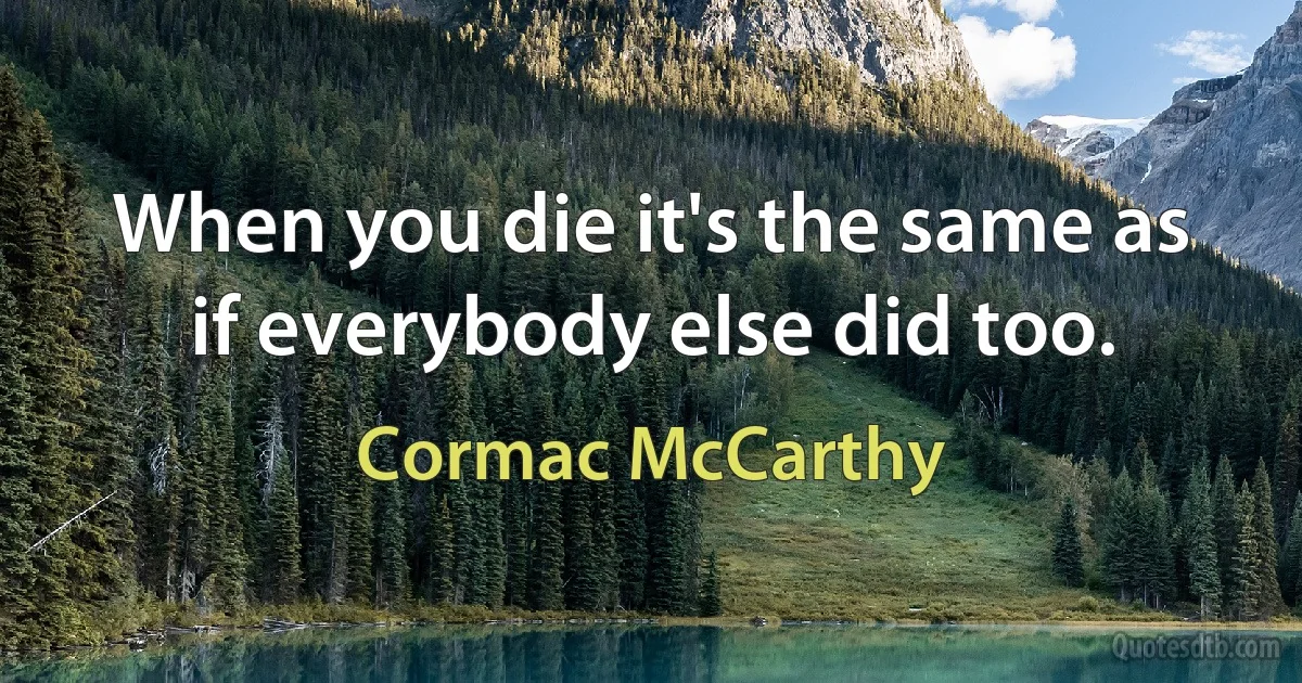 When you die it's the same as if everybody else did too. (Cormac McCarthy)