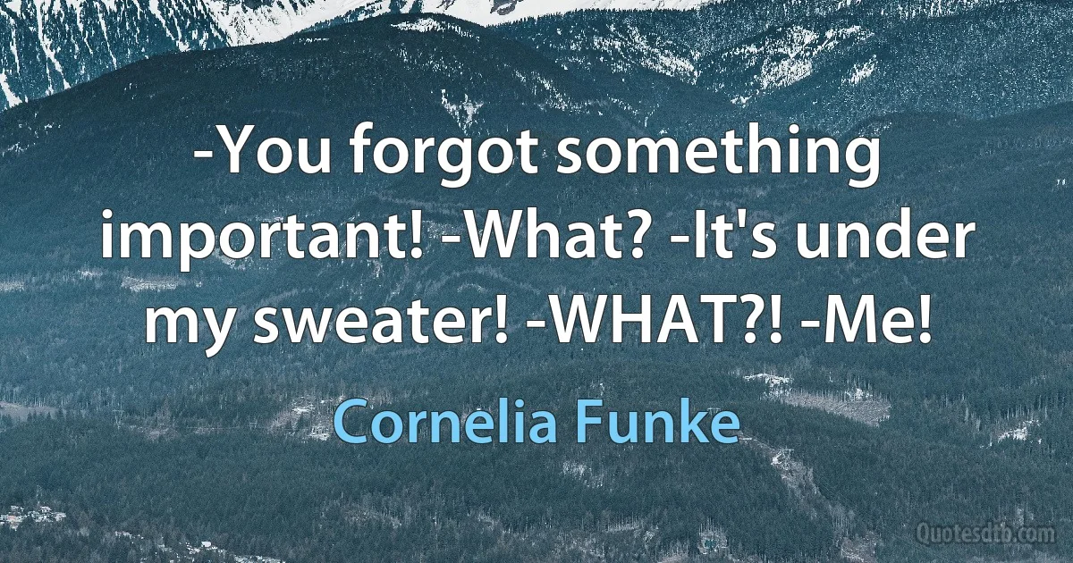 -You forgot something important! -What? -It's under my sweater! -WHAT?! -Me! (Cornelia Funke)