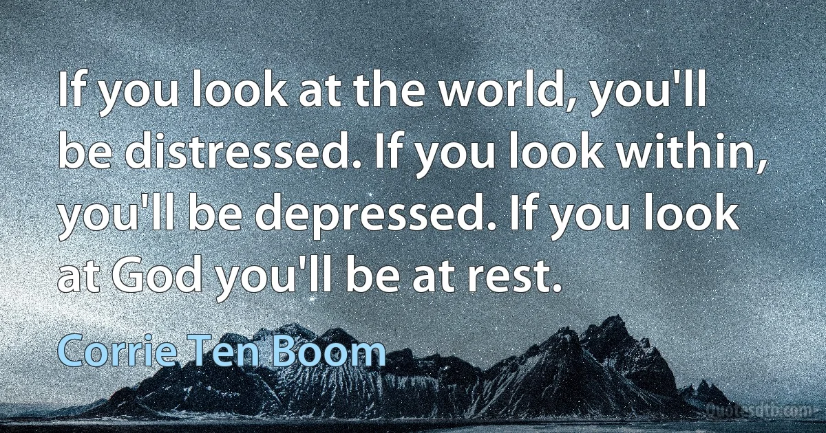 If you look at the world, you'll be distressed. If you look within, you'll be depressed. If you look at God you'll be at rest. (Corrie Ten Boom)