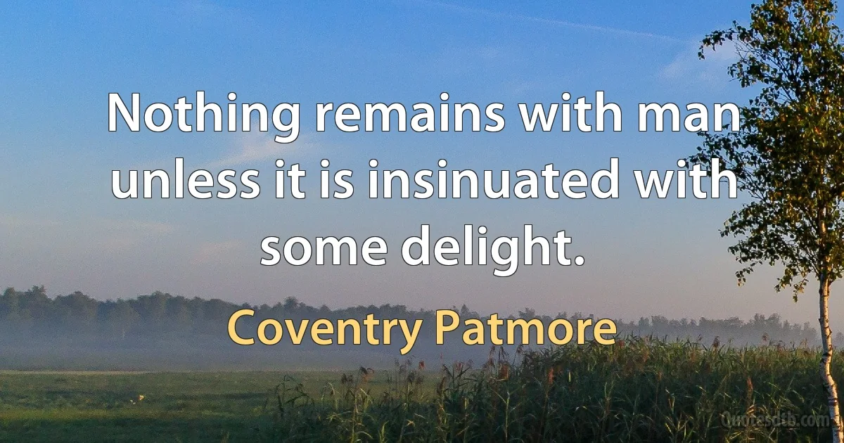 Nothing remains with man unless it is insinuated with some delight. (Coventry Patmore)