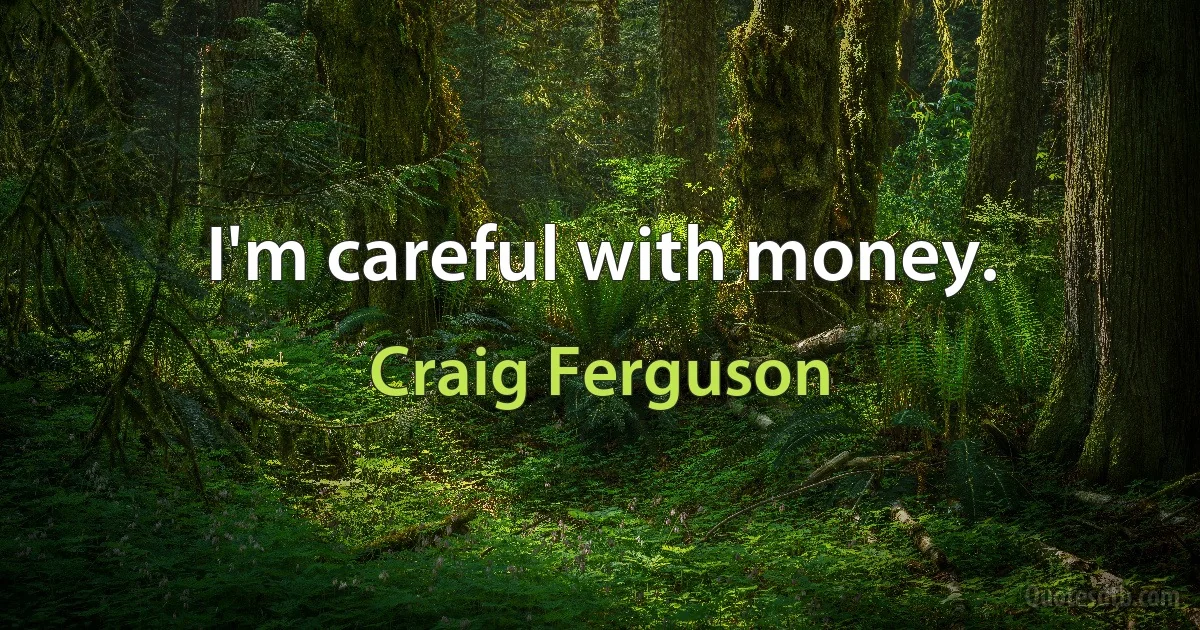 I'm careful with money. (Craig Ferguson)