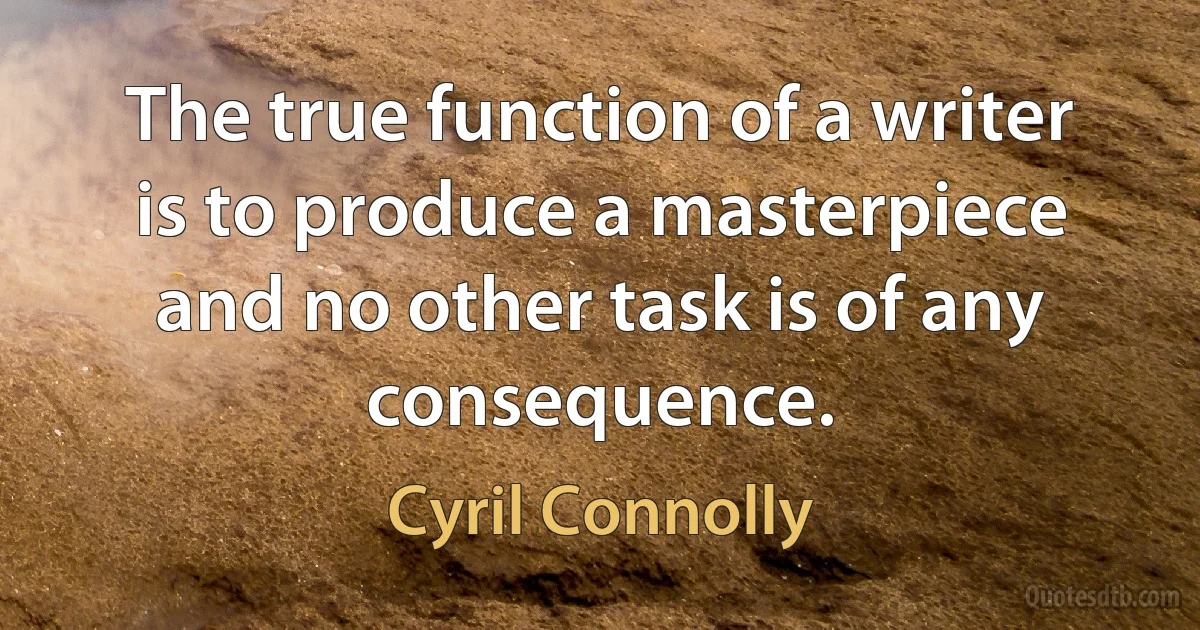 The true function of a writer is to produce a masterpiece and no other task is of any consequence. (Cyril Connolly)