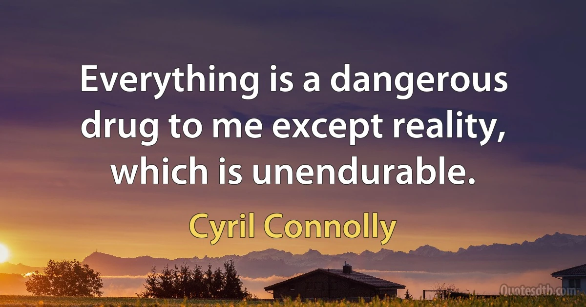 Everything is a dangerous drug to me except reality, which is unendurable. (Cyril Connolly)