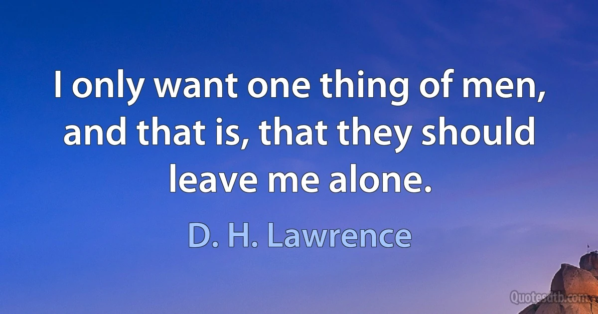 I only want one thing of men, and that is, that they should leave me alone. (D. H. Lawrence)