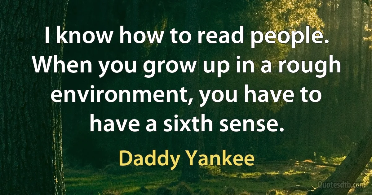 I know how to read people. When you grow up in a rough environment, you have to have a sixth sense. (Daddy Yankee)