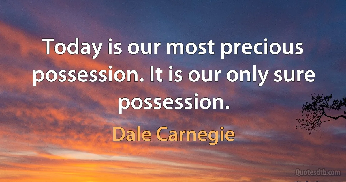 Today is our most precious possession. It is our only sure possession. (Dale Carnegie)