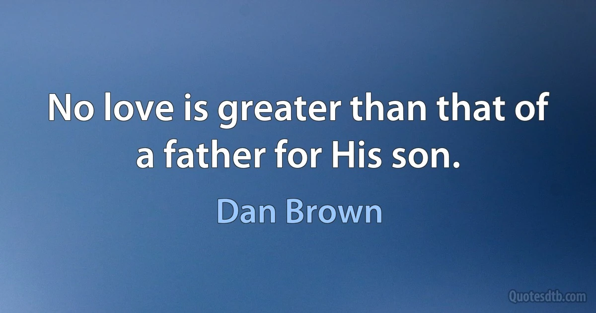 No love is greater than that of a father for His son. (Dan Brown)