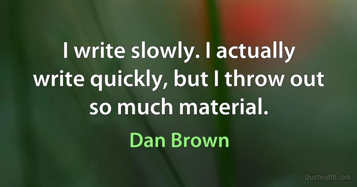 I write slowly. I actually write quickly, but I throw out so much material. (Dan Brown)