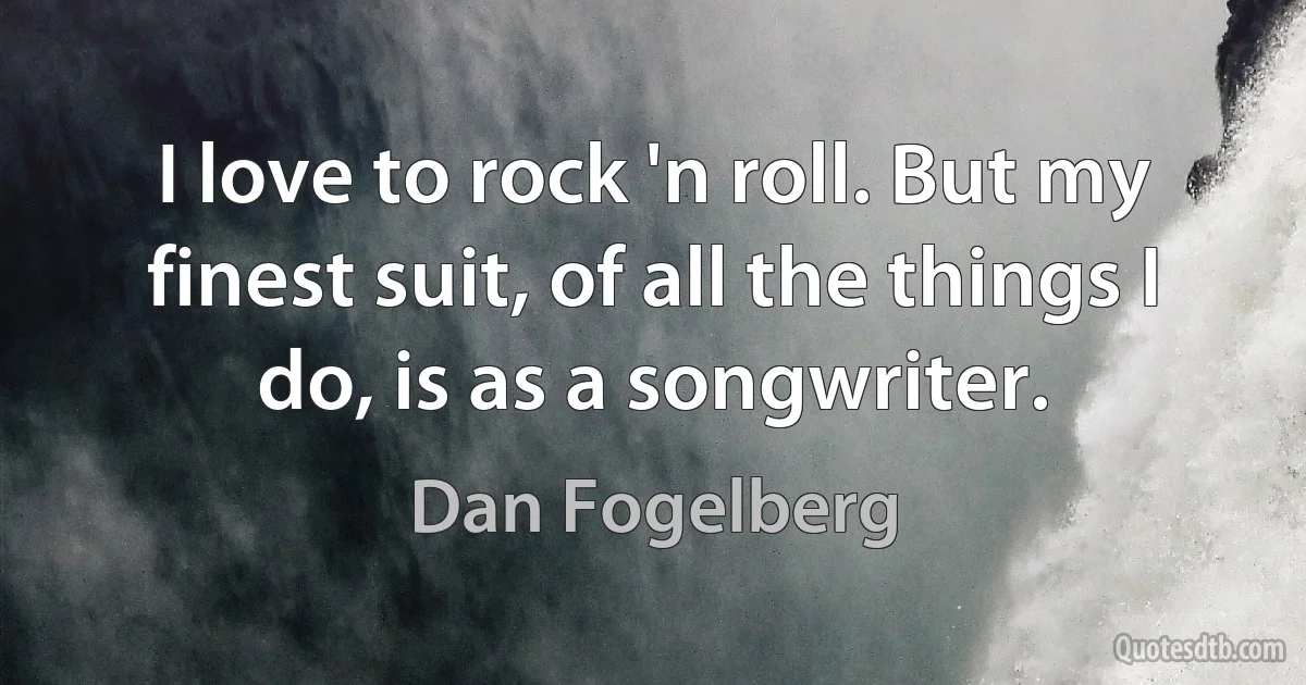 I love to rock 'n roll. But my finest suit, of all the things I do, is as a songwriter. (Dan Fogelberg)