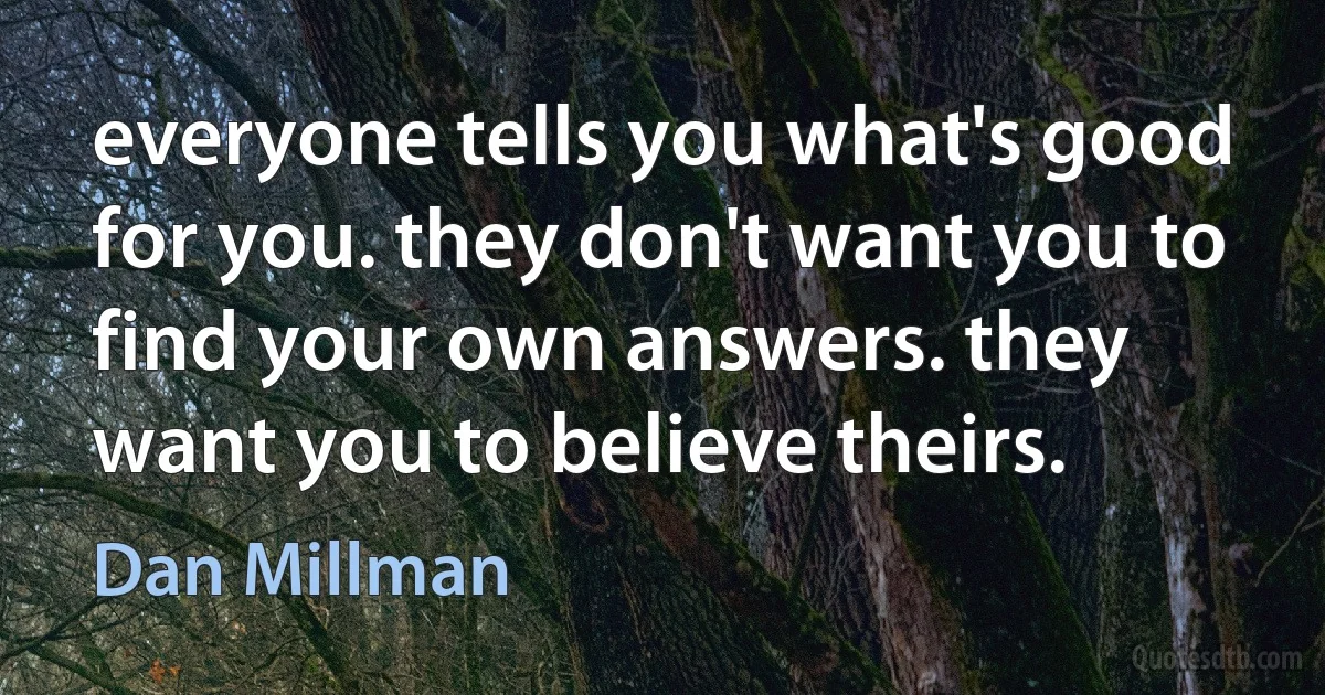 everyone tells you what's good for you. they don't want you to find your own answers. they want you to believe theirs. (Dan Millman)