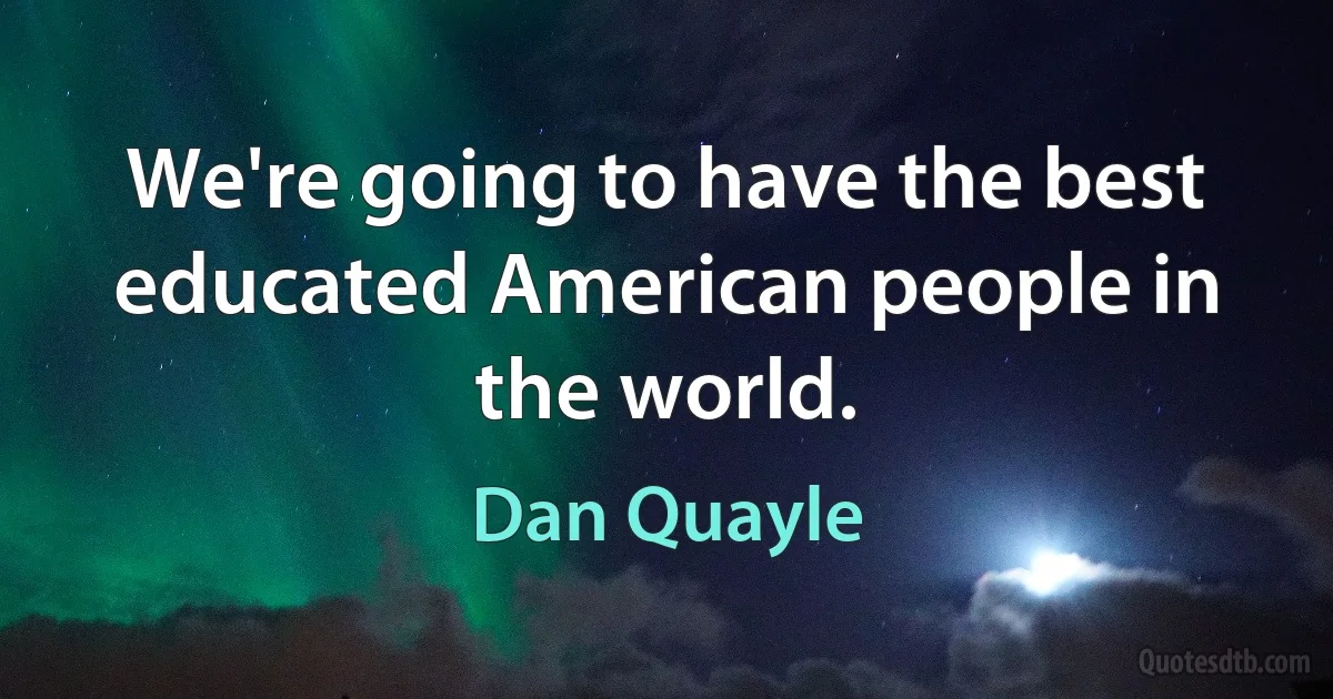 We're going to have the best educated American people in the world. (Dan Quayle)