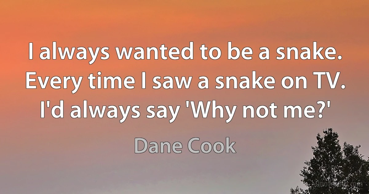 I always wanted to be a snake. Every time I saw a snake on TV. I'd always say 'Why not me?' (Dane Cook)