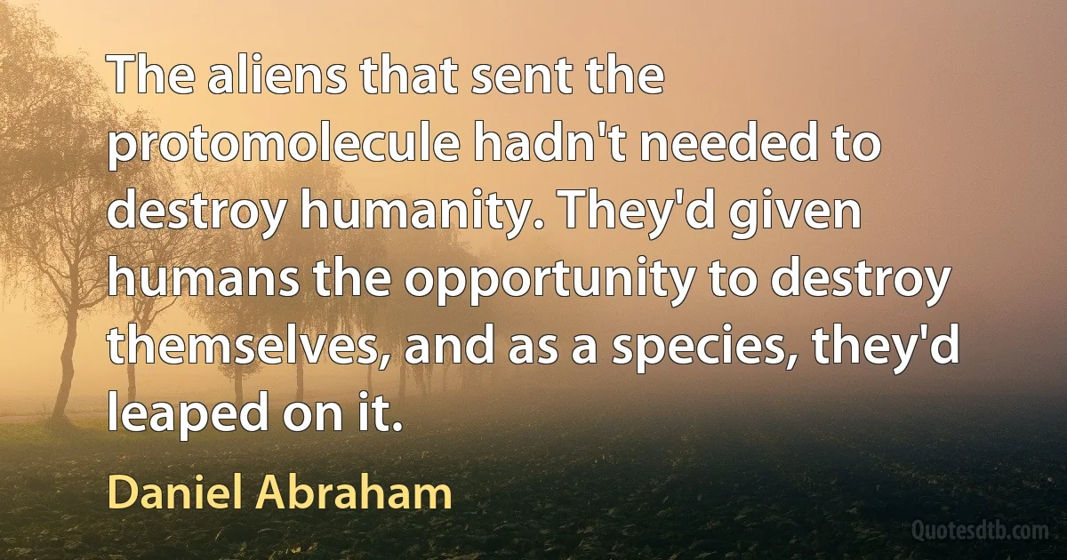 The aliens that sent the protomolecule hadn't needed to destroy humanity. They'd given humans the opportunity to destroy themselves, and as a species, they'd leaped on it. (Daniel Abraham)