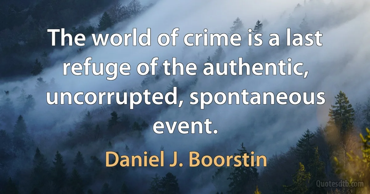 The world of crime is a last refuge of the authentic, uncorrupted, spontaneous event. (Daniel J. Boorstin)