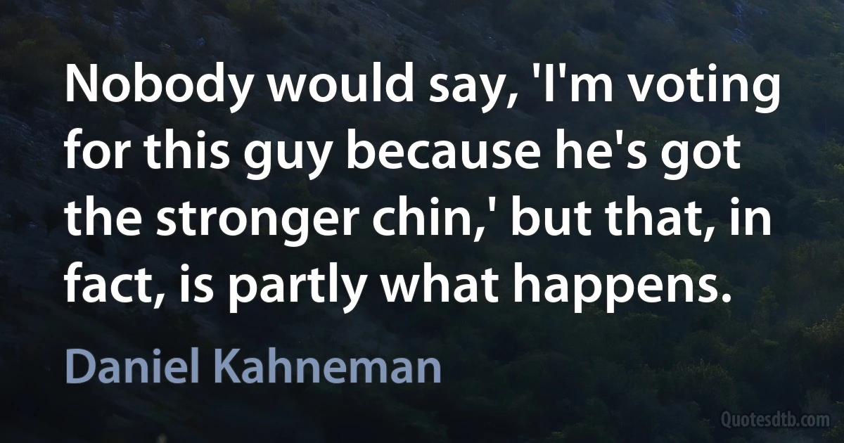 Nobody would say, 'I'm voting for this guy because he's got the stronger chin,' but that, in fact, is partly what happens. (Daniel Kahneman)