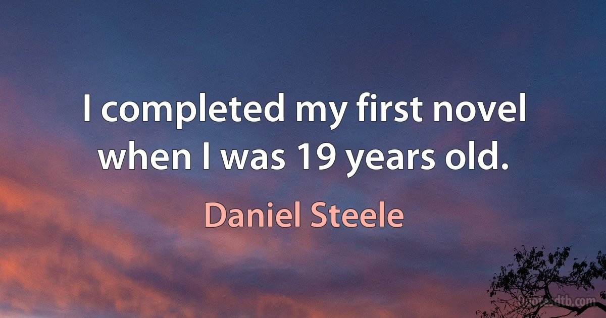 I completed my first novel when I was 19 years old. (Daniel Steele)