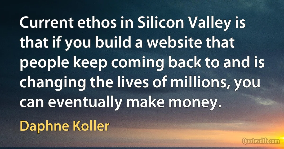 Current ethos in Silicon Valley is that if you build a website that people keep coming back to and is changing the lives of millions, you can eventually make money. (Daphne Koller)