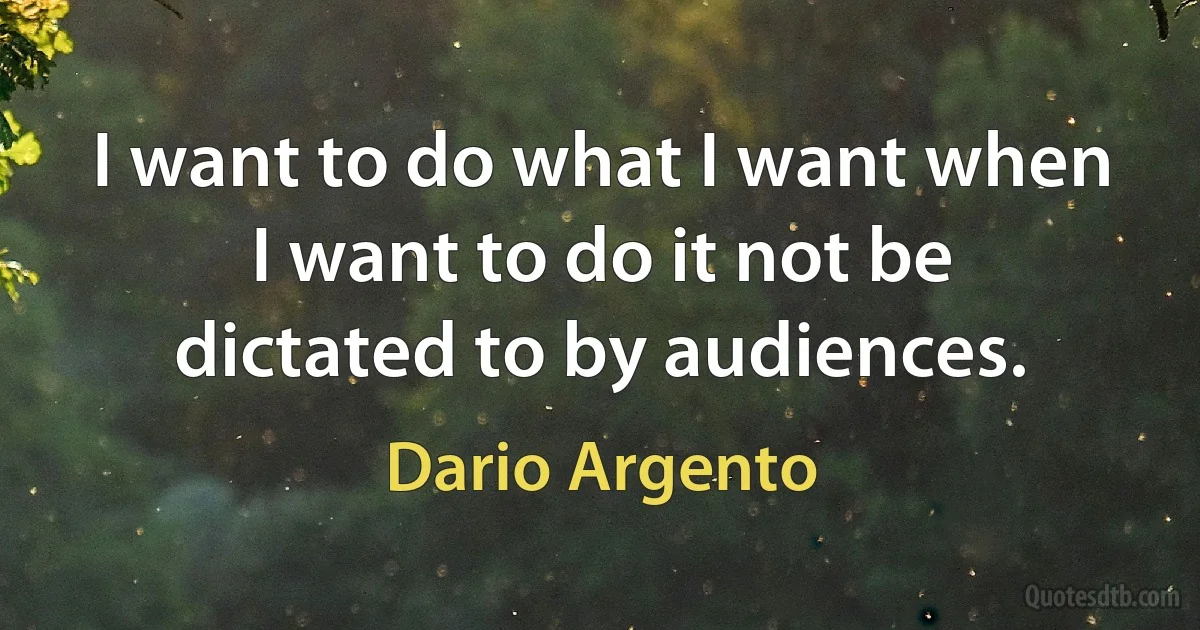 I want to do what I want when I want to do it not be dictated to by audiences. (Dario Argento)