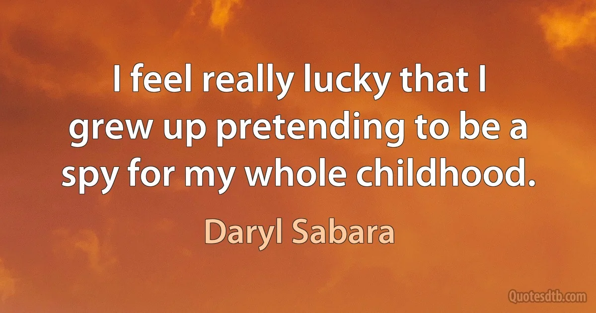 I feel really lucky that I grew up pretending to be a spy for my whole childhood. (Daryl Sabara)