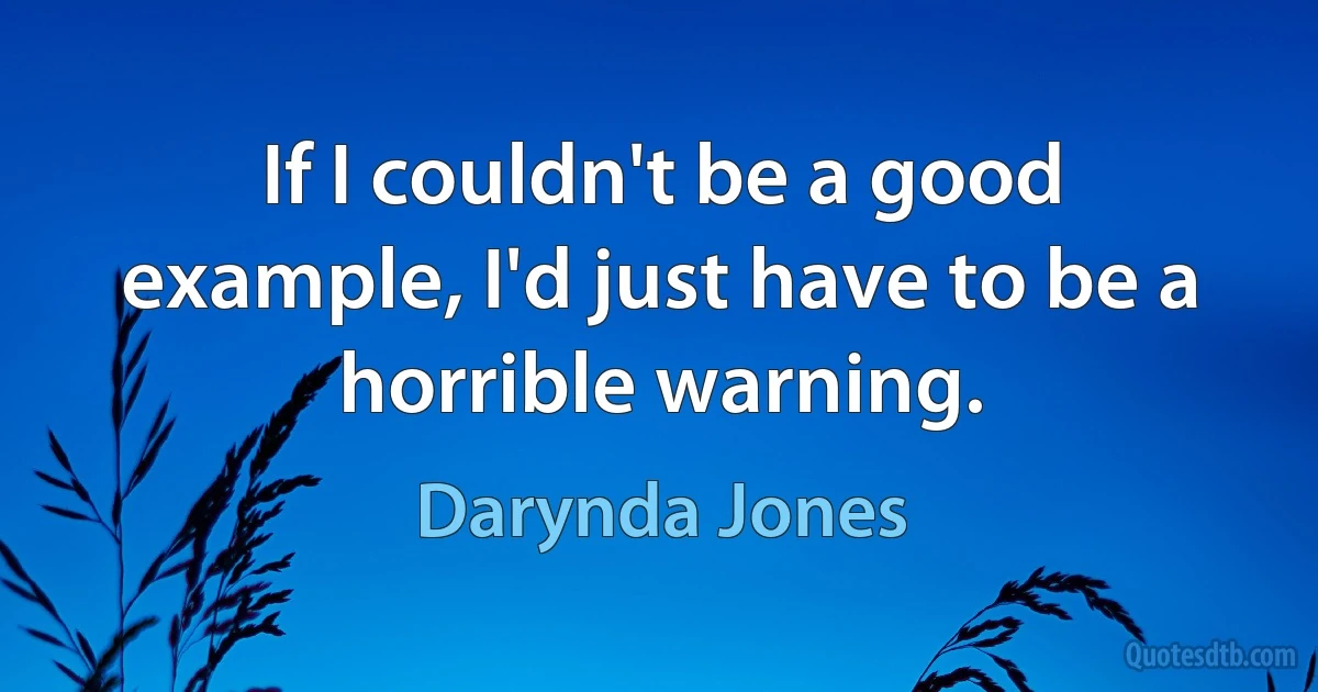 If I couldn't be a good example, I'd just have to be a horrible warning. (Darynda Jones)