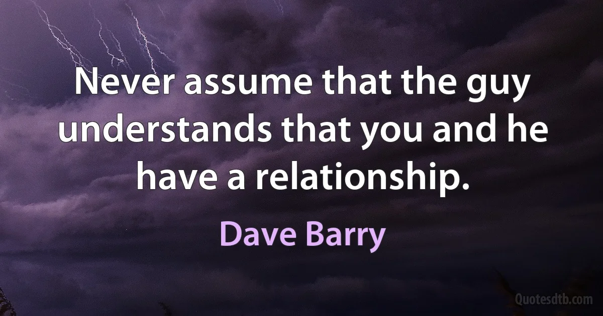 Never assume that the guy understands that you and he have a relationship. (Dave Barry)