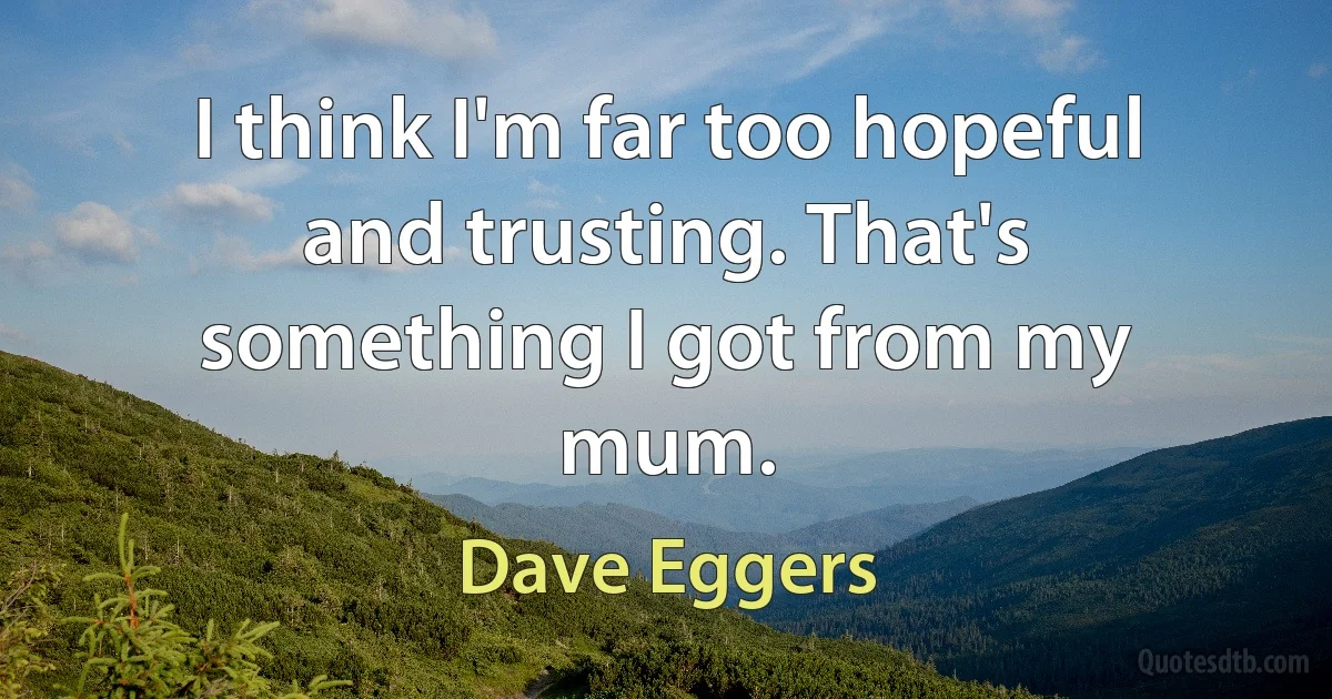 I think I'm far too hopeful and trusting. That's something I got from my mum. (Dave Eggers)