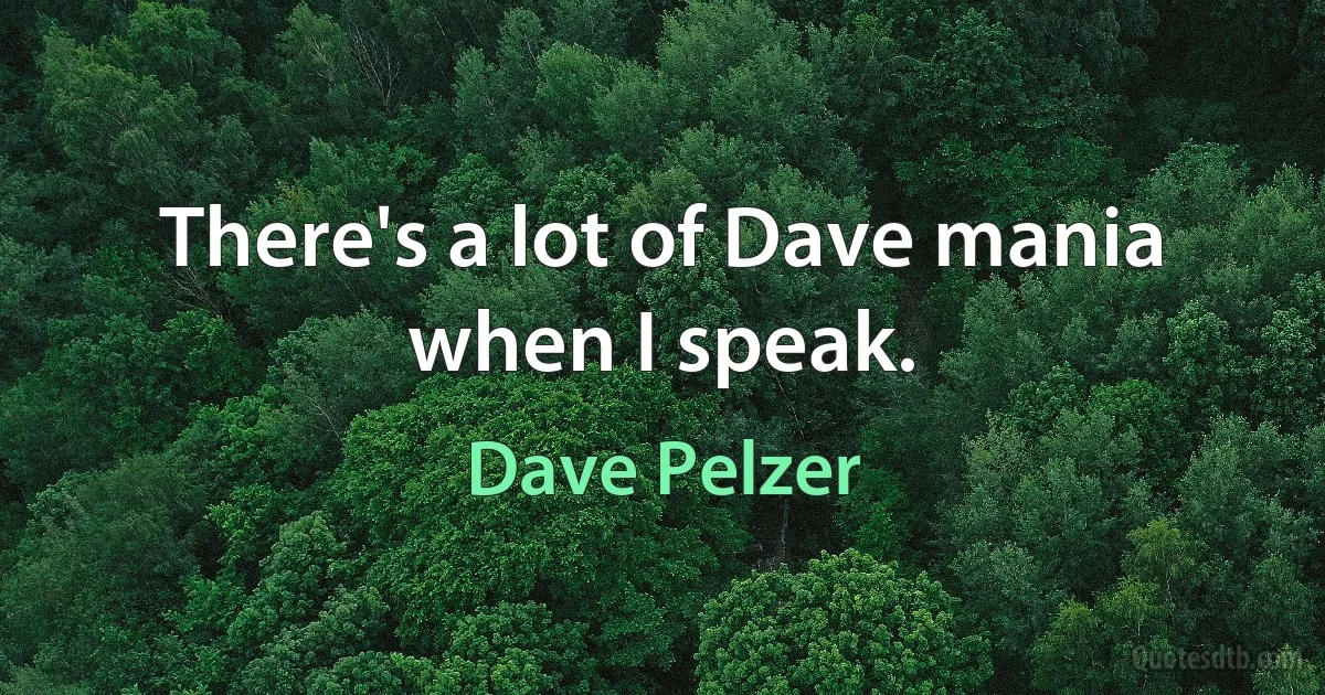 There's a lot of Dave mania when I speak. (Dave Pelzer)