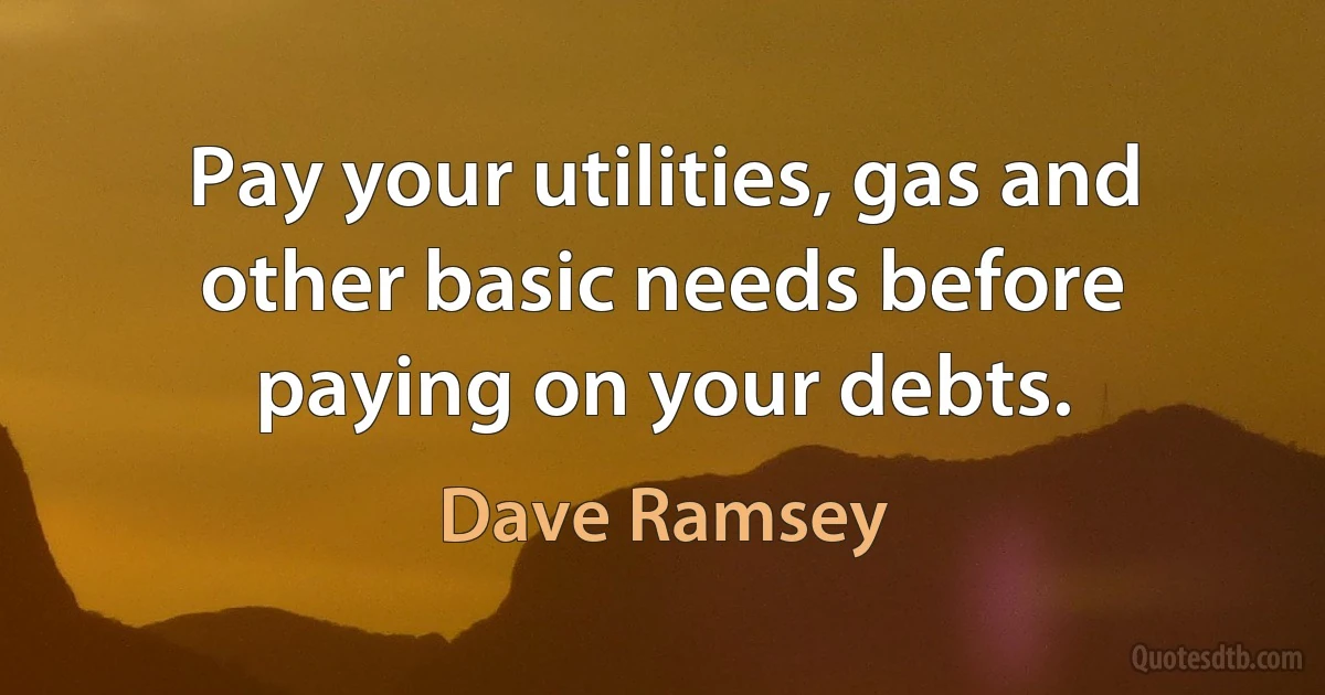 Pay your utilities, gas and other basic needs before paying on your debts. (Dave Ramsey)