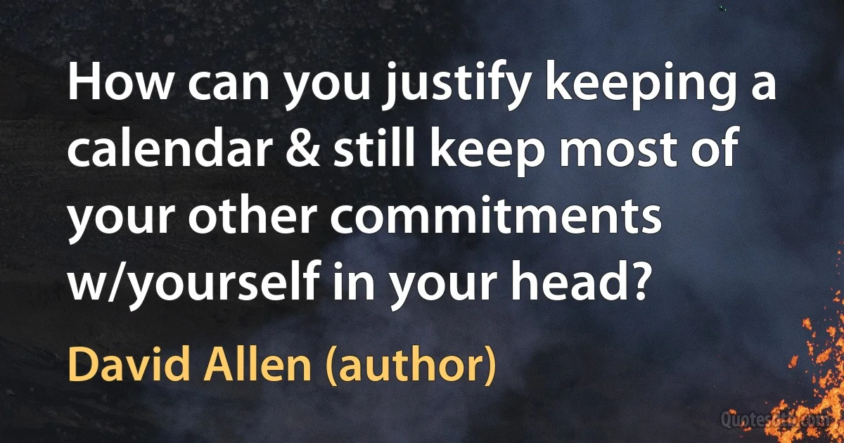 How can you justify keeping a calendar & still keep most of your other commitments w/yourself in your head? (David Allen (author))