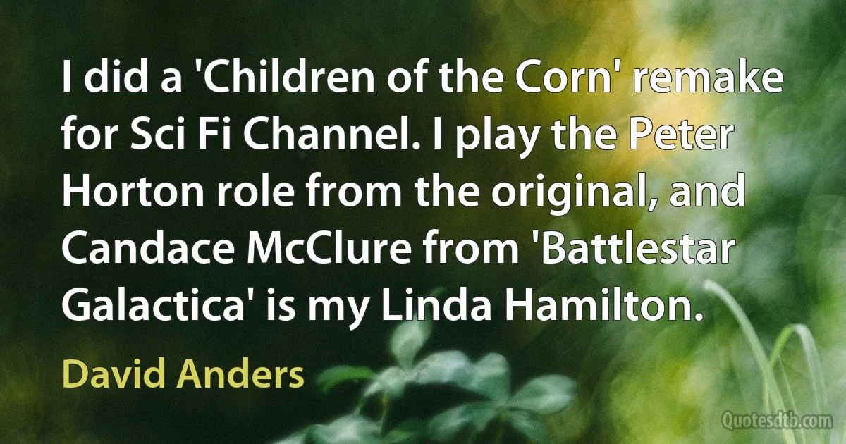 I did a 'Children of the Corn' remake for Sci Fi Channel. I play the Peter Horton role from the original, and Candace McClure from 'Battlestar Galactica' is my Linda Hamilton. (David Anders)