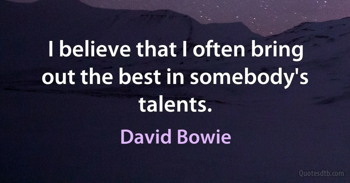 I believe that I often bring out the best in somebody's talents. (David Bowie)