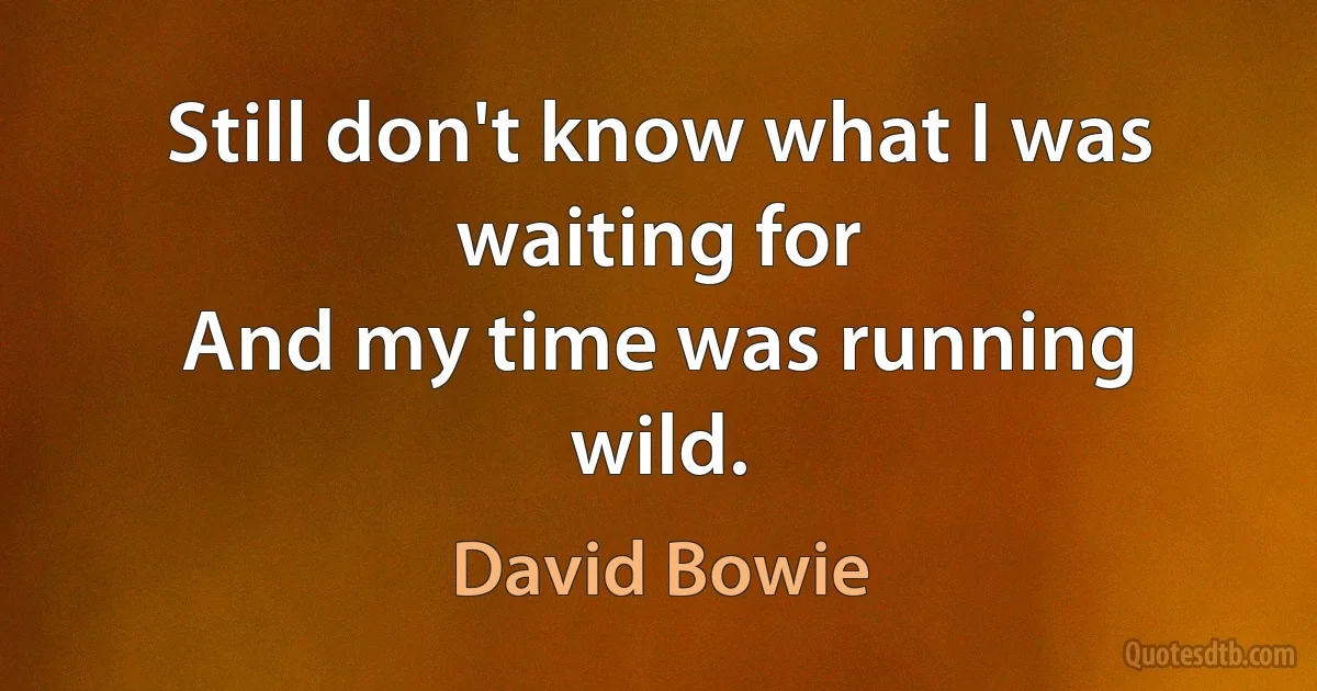 Still don't know what I was waiting for
And my time was running wild. (David Bowie)